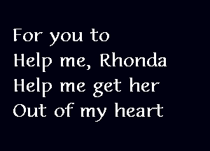For you to
Help me, Rhonda

Help me get her
Out of my heart