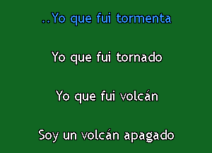 ..Yo que fui tormenta
Yo que fui tornado

Yo que fui volcan

Soy un volcan apagado