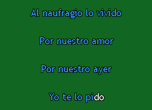 Al naufragio lo vivido

Por nuestro amor

Por nuestro ayer

Yo te lo pido