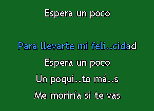 Espera un poco

Para llevarte mi feli..cidad

Espera un poco

Un poqui . .to ma..s

Me morin'a si te vas