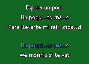 Espera un poco

Un poqui..to ma. .5

Para llevarte mi feli..cida..d

Un poqui . .to ma..s

Me morin'a si te vas