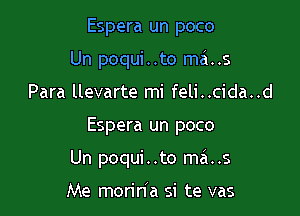 Espera un poco
Un poqui..to mats

Para llevarte mi feli..cida..d

Espera un poco

Un poqui . .to ma..s

Me morin'a si te vas