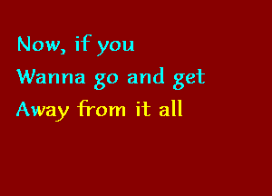 Now, if you

Wanna go and get

Away from it all