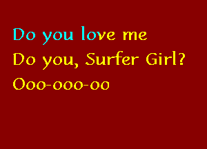Do you love me
Do you, Surfer Girl?

Ooo-ooo-oo