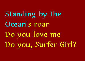 Standing by the

Ocean's roar

Do you love me
Do you, Surfer Girl?