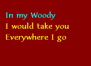 In my Woody

I would take you

Everywhere I go