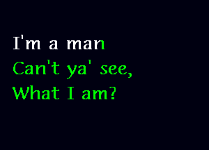 I'm a man
Can't ya' see,

What I am?