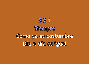 3 2 1
Siempre

Como ya es costumbre
Dl'a a dia es igual