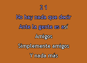 2 1
No hay nada que decir
Ante la gente es asi

Ami gos

Simplemente amigos

Y nada mas