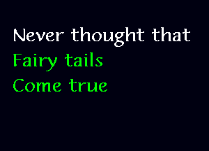 Never thought that
Fairy tails

Come true