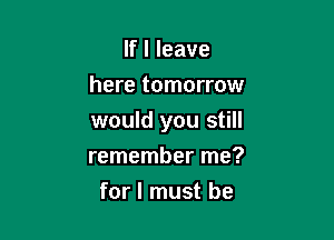 If I leave
here tomorrow

would you still

remember me?
for I must be