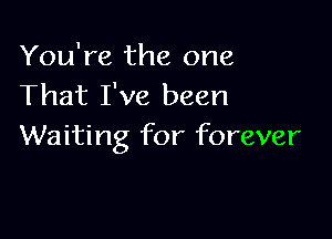 You're the one
That I've been

Waiting for forever