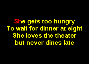 She gets too hungry
To wait for dinner at eight

She loves the theater
but never dines late