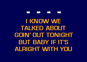 I KNOW WE
TALKED ABOUT
GDIN OUT TONIGHT

BUT BABY IF IT'S

ALRIGHT WITH YOU I