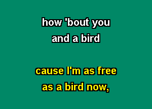 how 'bout you
and a bird

cause I'm as free

as a bird now,