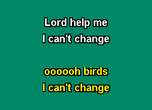 Lord help me
I can't change

oooooh birds

I can't change