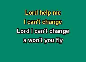 Lord help me
I can't change

Lord I can't change

a won't you fly