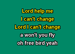 Lord help me
I can't change

Lord I can't change

a won't you fly
oh free bird yeah