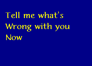 Tell me what's
Wrong with you

Now