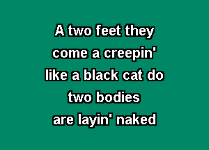 A two feet they

come a creepin'
like a black cat do
two bodies
are layin' naked