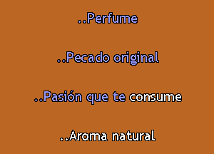 ..Perfume

..Pecado original

..Pasidn que te consume

..Aroma natural