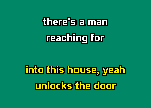 there's a man
reaching for

into this house, yeah
unlocks the door