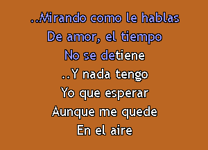 ..Mirando como le hablas
De amor, el tiempo
No se detiene

..Y nada tengo
Yo que esperar
Aunque me quede
En el aire