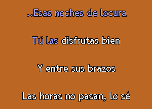 ..Esas noches de locura

Tu las disfrutas bien

Y entre sus brazos

Las horas no pasan, lo E