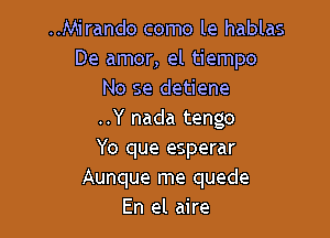 ..Mirando como le hablas
De amor, el tiempo
No se detiene

..Y nada tengo
Yo que esperar
Aunque me quede
En el aire