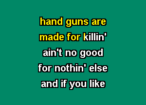 hand guns are
made for killin'

ain't no good

for nothin' else
and if you like