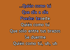 ..Qubn como tu
Que dia a dia
Puedes tenerle
QuieIn como tu

Que sblo entre tus brazos
Se duerme
Qukn como t0, uh, uh