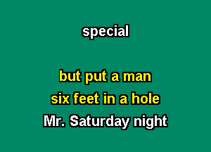 special

but put a man

six feet in a hole
Mr. Saturday night