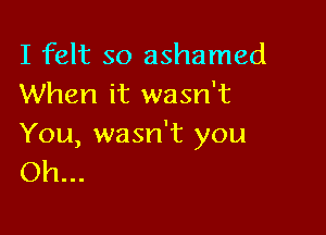 I felt so ashamed
When it wasn't

You, wasn't you
Oh...