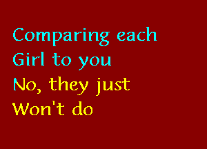 Comparing each
Girl to you

No, they just
Won't do