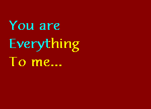You are
Everything

To me...