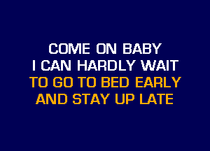 COME ON BABY
I CAN HARDLY WAIT
TO GO TO BED EARLY
AND STAY UP LATE