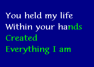 You held my life
Within your hands

Created
Everything I am
