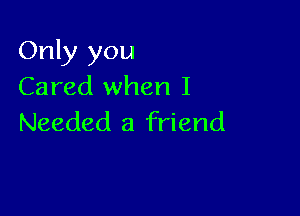 Only you
Cared when I

Needed 3 friend