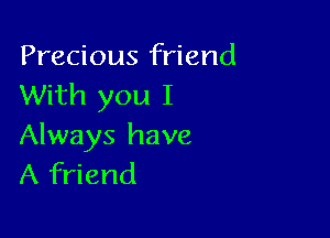 Precious friend
With you I

Always have
A friend