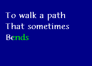 To walk a path
That sometimes

Bends