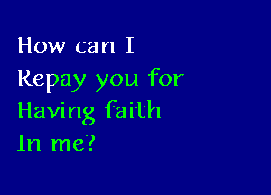 How can I
Repay you for

Having faith
In me?