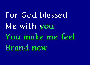 For God blessed
Me with you

You make me feel
Brand new