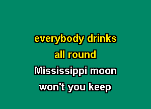 everybody drinks

all round
Mississippi moon
won't you keep