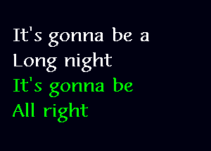 It's gonna be a
Long night

It's gonna be
All right