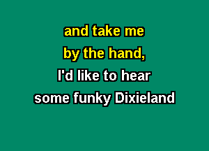 and take me
by the hand,
I'd like to hear

some funky Dixieland