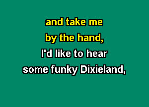 and take me
by the hand,
I'd like to hear

some funky Dixieland,