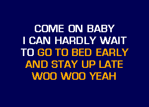 COME ON BABY
I CAN HARDLY WAIT
TO GO TO BED EARLY
AND STAY UP LATE
W00 W00 YEAH