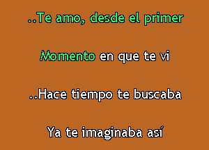 ..Te amo, desde el primer

Memento en que te vi
..Hace tiempo te buscaba

Ya te imaginaba asi