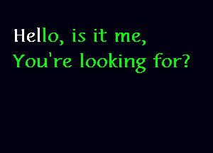 Hello, is it me,
You're looking for?