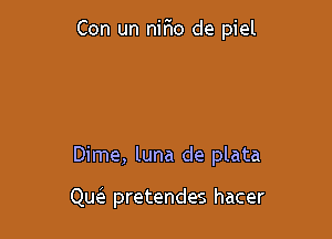 Con un nirio de piel

Dime, luna de plata

Qw pretendes hacer